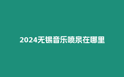 2024無錫音樂噴泉在哪里