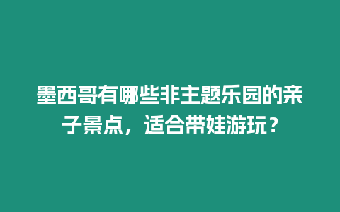 墨西哥有哪些非主題樂園的親子景點，適合帶娃游玩？