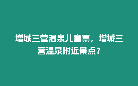 增城三營溫泉兒童票，增城三營溫泉附近景點？