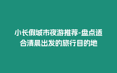 小長假城市夜游推薦-盤點適合清晨出發的旅行目的地