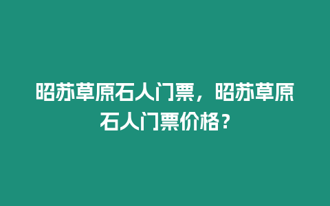 昭蘇草原石人門票，昭蘇草原石人門票價格？