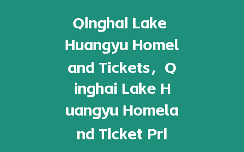 Qinghai Lake Huangyu Homeland Tickets，Qinghai Lake Huangyu Homeland Ticket Prices？