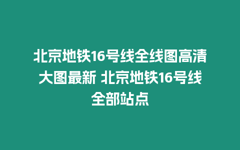 北京地鐵16號線全線圖高清大圖最新 北京地鐵16號線全部站點