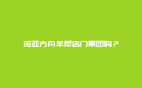 諾亞方舟羊犀店門票團購？