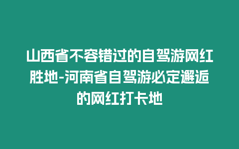 山西省不容錯過的自駕游網紅勝地-河南省自駕游必定邂逅的網紅打卡地