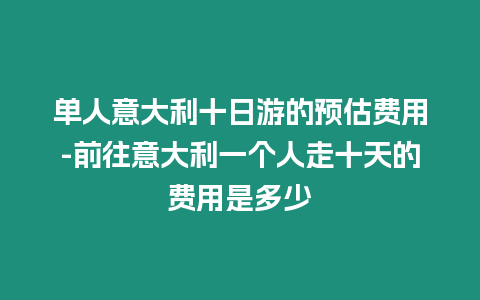 單人意大利十日游的預估費用-前往意大利一個人走十天的費用是多少