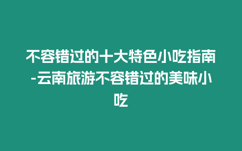 不容錯過的十大特色小吃指南-云南旅游不容錯過的美味小吃