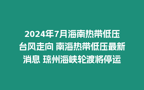 2024年7月海南熱帶低壓臺(tái)風(fēng)走向 南海熱帶低壓最新消息 瓊州海峽輪渡將停運(yùn)