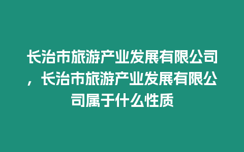 長治市旅游產業發展有限公司，長治市旅游產業發展有限公司屬于什么性質