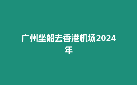 廣州坐船去香港機場2024年