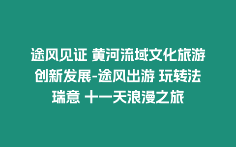 途風見證 黃河流域文化旅游創新發展-途風出游 玩轉法瑞意 十一天浪漫之旅