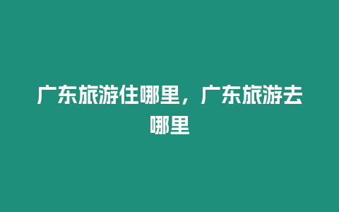 廣東旅游住哪里，廣東旅游去哪里