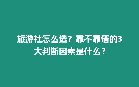 旅游社怎么選？靠不靠譜的3大判斷因素是什么？