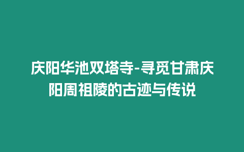 慶陽華池雙塔寺-尋覓甘肅慶陽周祖陵的古跡與傳說