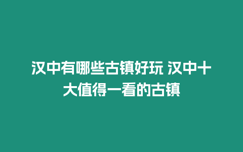 漢中有哪些古鎮好玩 漢中十大值得一看的古鎮