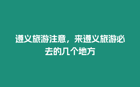 遵義旅游注意，來遵義旅游必去的幾個地方