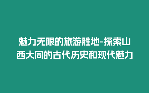 魅力無(wú)限的旅游勝地-探索山西大同的古代歷史和現(xiàn)代魅力