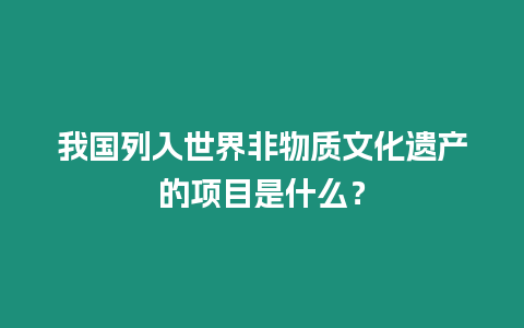 我國列入世界非物質(zhì)文化遺產(chǎn)的項目是什么？