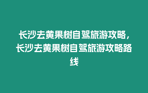 長沙去黃果樹自駕旅游攻略，長沙去黃果樹自駕旅游攻略路線