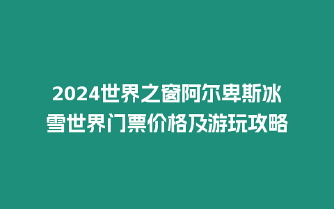 2024世界之窗阿爾卑斯冰雪世界門票價(jià)格及游玩攻略