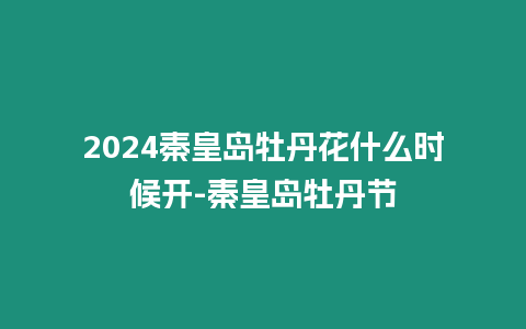 2024秦皇島牡丹花什么時候開-秦皇島牡丹節