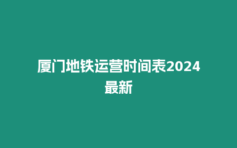 廈門地鐵運(yùn)營時(shí)間表2024最新