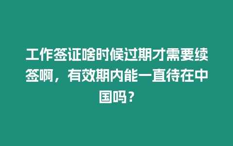 工作簽證啥時候過期才需要續簽啊，有效期內能一直待在中國嗎？