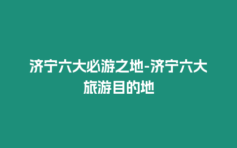 濟寧六大必游之地-濟寧六大旅游目的地