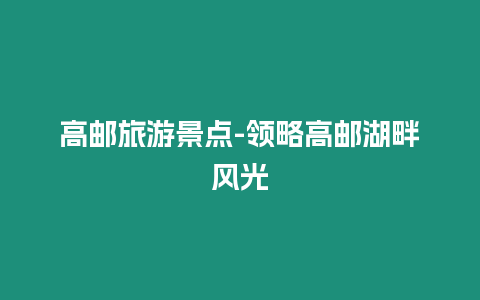 高郵旅游景點(diǎn)-領(lǐng)略高郵湖畔風(fēng)光