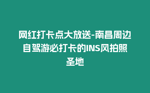 網(wǎng)紅打卡點大放送-南昌周邊自駕游必打卡的INS風拍照圣地