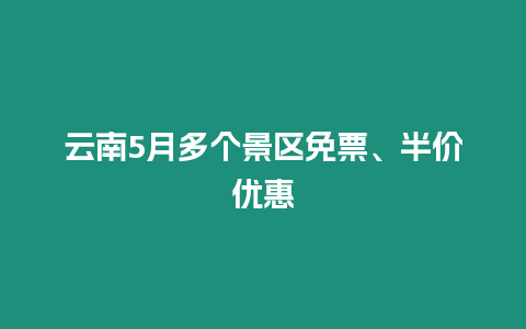 云南5月多個(gè)景區(qū)免票、半價(jià)優(yōu)惠