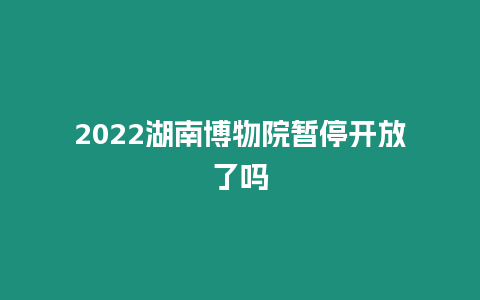 2022湖南博物院暫停開放了嗎