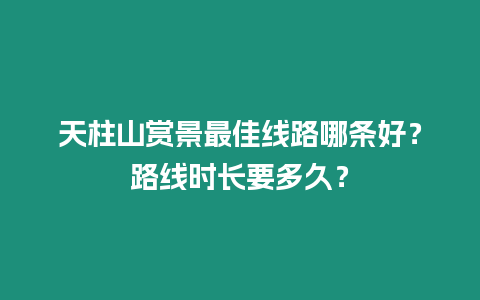 天柱山賞景最佳線路哪條好？路線時長要多久？