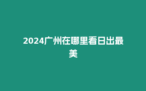 2024廣州在哪里看日出最美