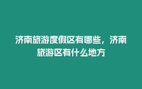 濟南旅游度假區(qū)有哪些，濟南旅游區(qū)有什么地方