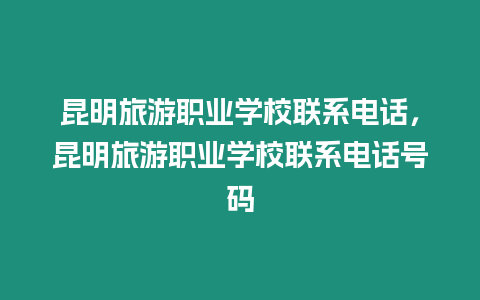 昆明旅游職業學校聯系電話，昆明旅游職業學校聯系電話號碼