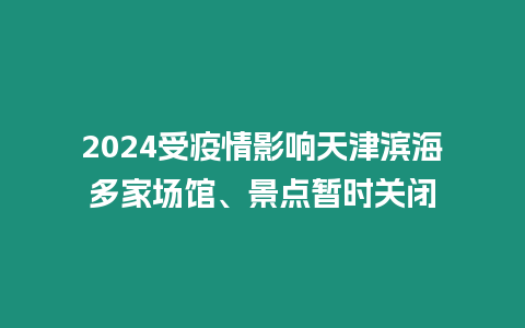 2024受疫情影響天津濱海多家場館、景點暫時關(guān)閉