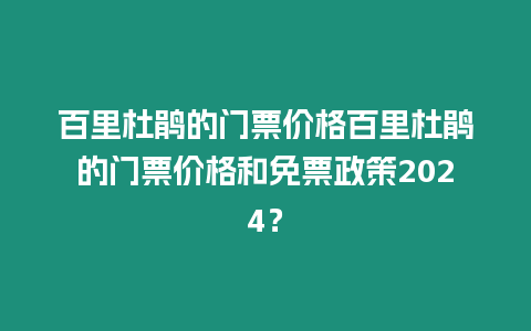 百里杜鵑的門票價(jià)格百里杜鵑的門票價(jià)格和免票政策2024？