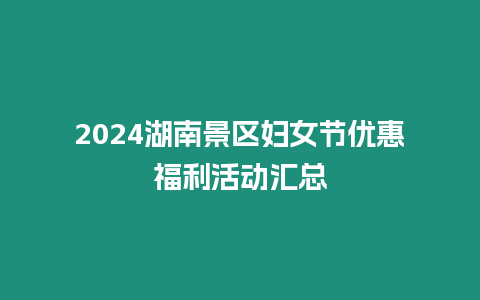 2024湖南景區婦女節優惠福利活動匯總