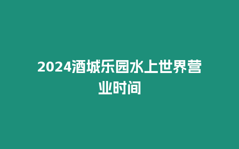 2024酒城樂園水上世界營業時間