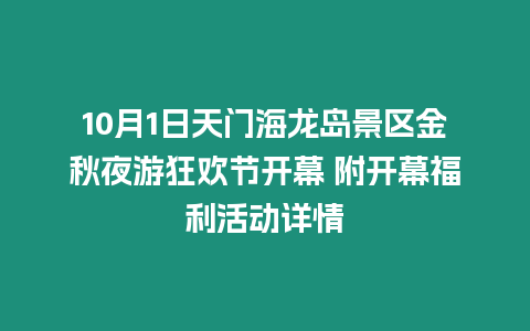 10月1日天門海龍島景區金秋夜游狂歡節開幕 附開幕福利活動詳情