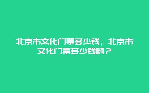 北京市文化門票多少錢，北京市文化門票多少錢啊？