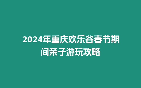 2024年重慶歡樂谷春節期間親子游玩攻略