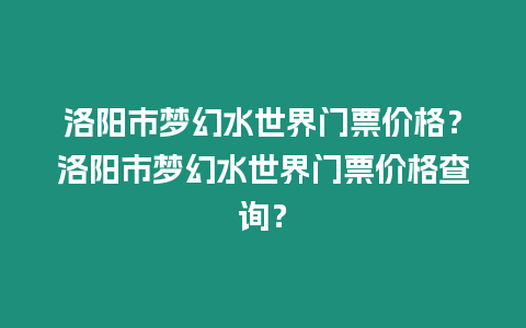 洛陽市夢幻水世界門票價格？洛陽市夢幻水世界門票價格查詢？