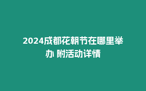 2024成都花朝節(jié)在哪里舉辦 附活動詳情