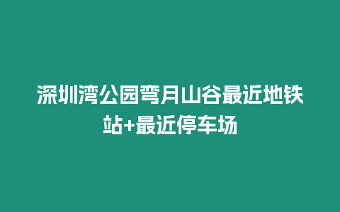 深圳灣公園彎月山谷最近地鐵站+最近停車場