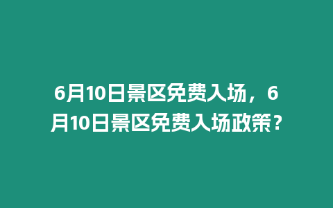 6月10日景區免費入場，6月10日景區免費入場政策？