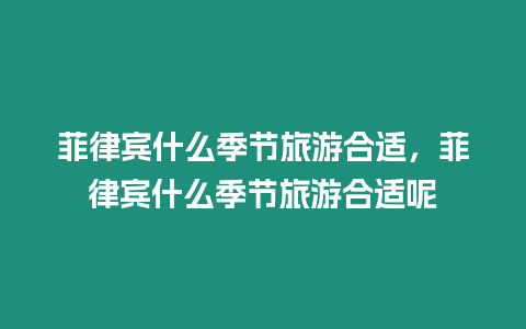 菲律賓什么季節(jié)旅游合適，菲律賓什么季節(jié)旅游合適呢