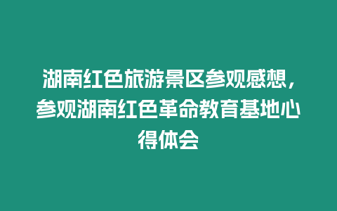 湖南紅色旅游景區參觀感想，參觀湖南紅色革命教育基地心得體會