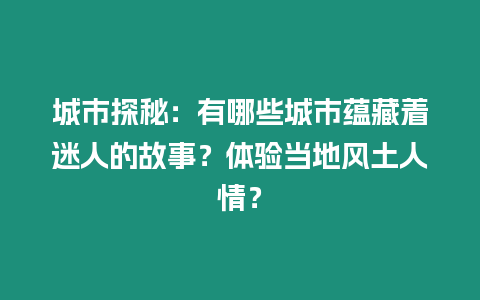 城市探秘：有哪些城市蘊藏著迷人的故事？體驗當(dāng)?shù)仫L(fēng)土人情？